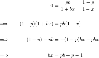 \begin{equation*} \begin{alignat}{2} &&0 &= \frac{pb}{1+bx} - \frac{1-p}{1-x} \\ \\ &\implies\quad &(1-p)(1+bx) &= pb(1-x) \\ \\ &\implies\quad &(1-p) - pb &= -(1-p)bx - pbx \\ \\ &\implies\quad &bx &= pb + p - 1 \end{alignat} \end{equation*}